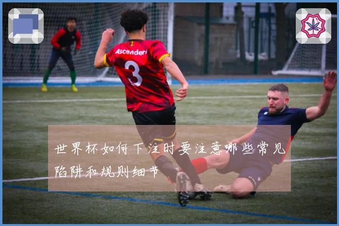 世界杯如何下注时要注意哪些常见陷阱和规则细节