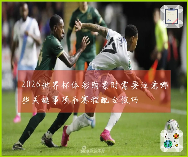 2026世界杯体彩购票时需要注意哪些关键事项和赛程配合技巧