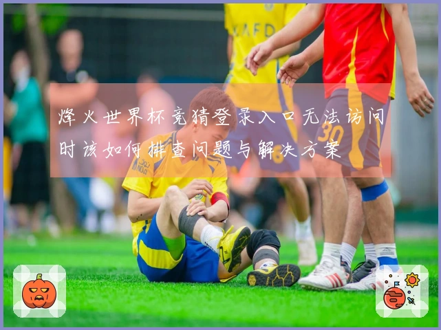 烽火世界杯竞猜登录入口无法访问时该如何排查问题与解决方案
