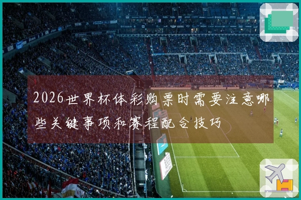 2026世界杯体彩购票时需要注意哪些关键事项和赛程配合技巧