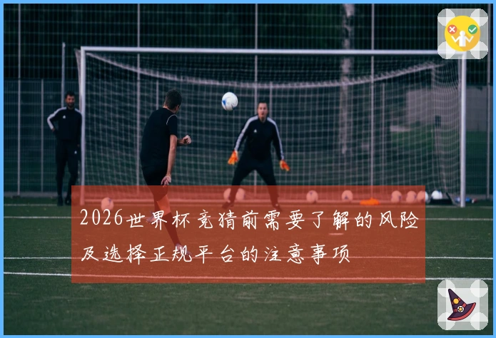 2026世界杯竞猜前需要了解的风险及选择正规平台的注意事项